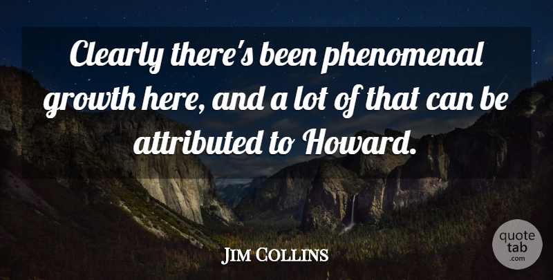 Jim Collins Quote About Clearly, Growth, Phenomenal: Clearly Theres Been Phenomenal Growth...