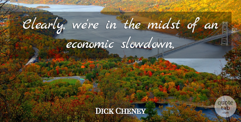 Dick Cheney Quote About Economic, Midst: Clearly Were In The Midst...