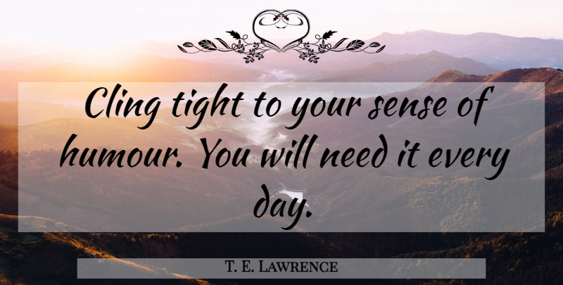 T. E. Lawrence Quote About Needs, Humour: Cling Tight To Your Sense...