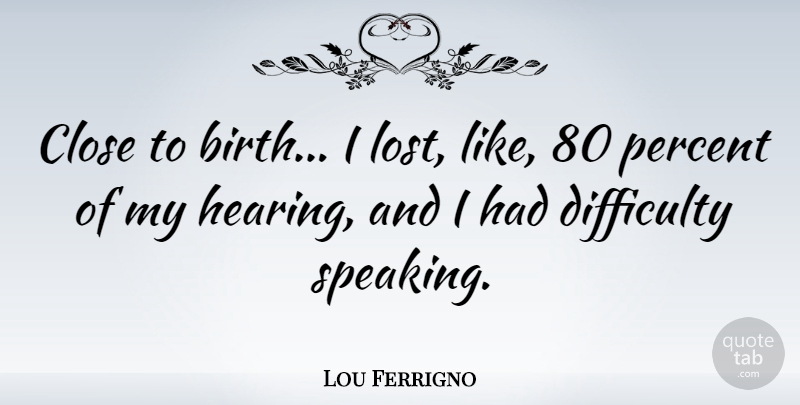Lou Ferrigno Quote About Hearing, Birth, Lost: Close To Birth I Lost...