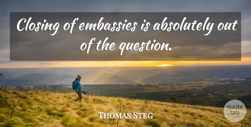 Thomas Steg Quote About Absolutely, Closing: Closing Of Embassies Is Absolutely...