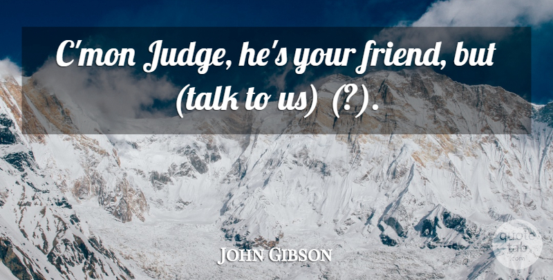 John Gibson Quote About undefined: Cmon Judge Hes Your Friend...