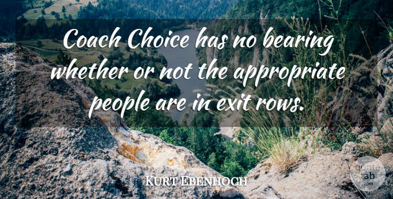 Kurt Ebenhoch Quote About Bearing, Choice, Coach, Exit, People: Coach Choice Has No Bearing...