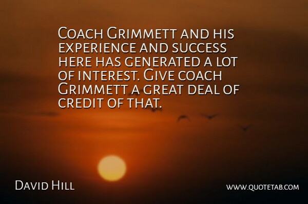 David Hill Quote About Coach, Credit, Deal, Experience, Great: Coach Grimmett And His Experience...