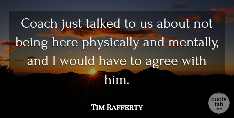 Tim Rafferty Quote About Agree, Coach, Physically, Talked: Coach Just Talked To Us...