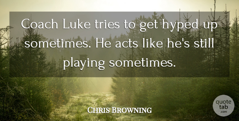 Chris Browning Quote About Acts, Coach, Hyped, Luke, Playing: Coach Luke Tries To Get...