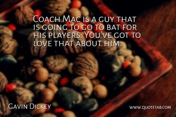 Gavin Dickey Quote About Bat, Coach, Guy, Love, Mac: Coach Mac Is A Guy...