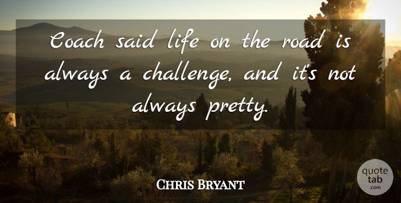 Chris Bryant Quote About Coach, Life, Road: Coach Said Life On The...