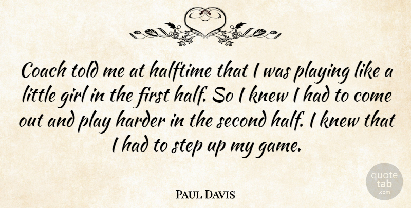 Paul Davis Quote About Coach, Girl, Halftime, Harder, Knew: Coach Told Me At Halftime...