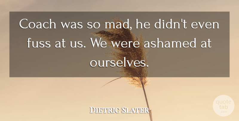 Dietric Slater Quote About Ashamed, Coach, Fuss: Coach Was So Mad He...