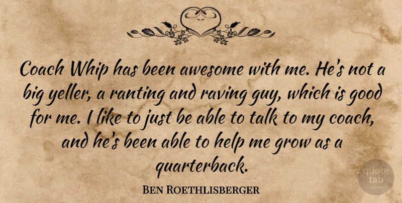 Ben Roethlisberger Quote About Awesome, Coach, Good, Grow, Help: Coach Whip Has Been Awesome...