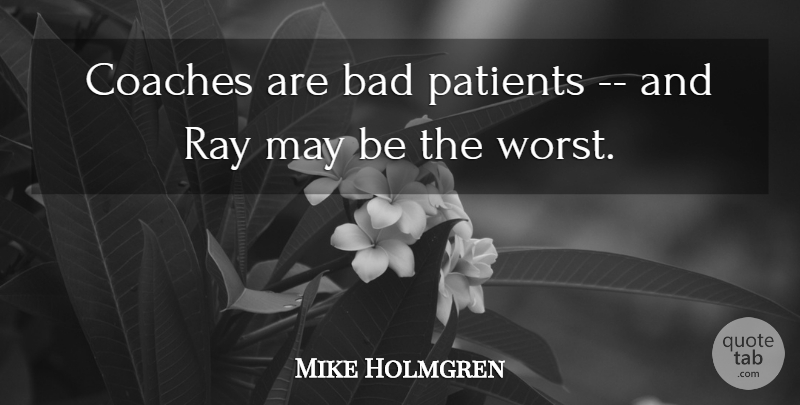 Mike Holmgren Quote About Bad, Coaches, Patients, Ray: Coaches Are Bad Patients And...