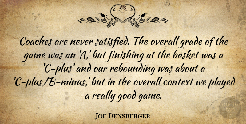 Joe Densberger Quote About Basket, Coaches, Context, Finishing, Game: Coaches Are Never Satisfied The...