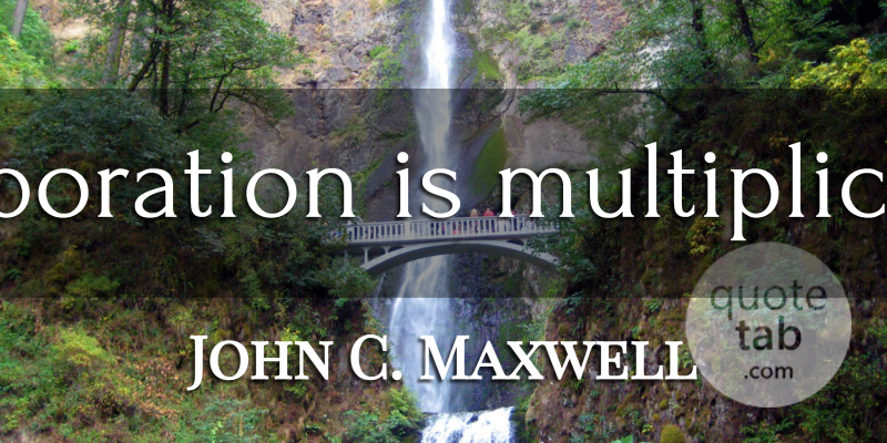 John C. Maxwell Quote About Teamwork, Collaboration, Multiplication: Collaboration Is Multiplication...