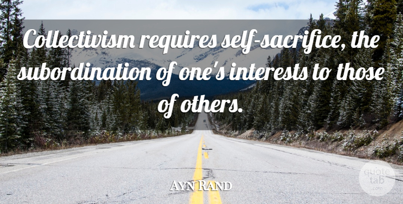 Ayn Rand Quote About Sacrifice, Self, Subordination: Collectivism Requires Self Sacrifice The...