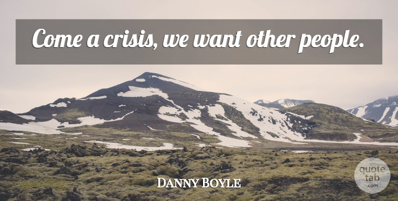 Danny Boyle Quote About People, Want, Crisis: Come A Crisis We Want...