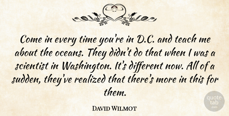 David Wilmot Quote About Realized, Scientist, Scientists, Teach, Time: Come In Every Time Youre...