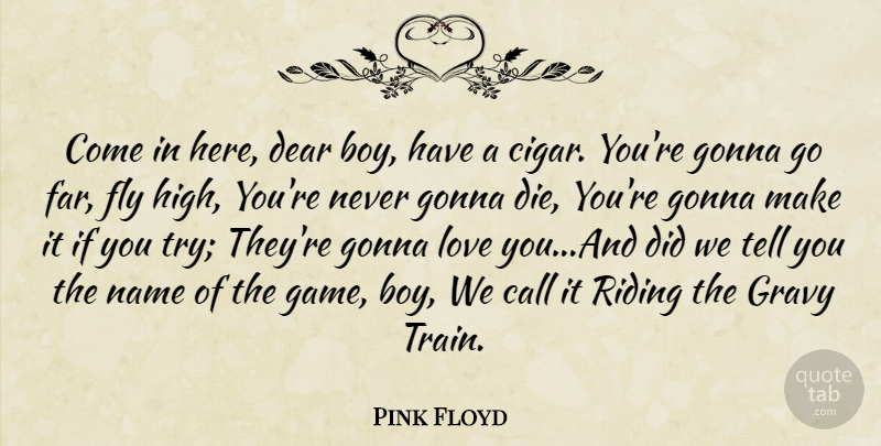 Pink Floyd Quote About Call, Dear, Fly, Gonna, Gravy: Come In Here Dear Boy...