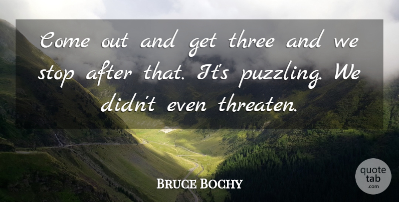 Bruce Bochy Quote About Stop, Three: Come Out And Get Three...