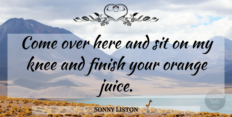 Sonny Liston Quote About Orange Juice, Boxing, Knees: Come Over Here And Sit...