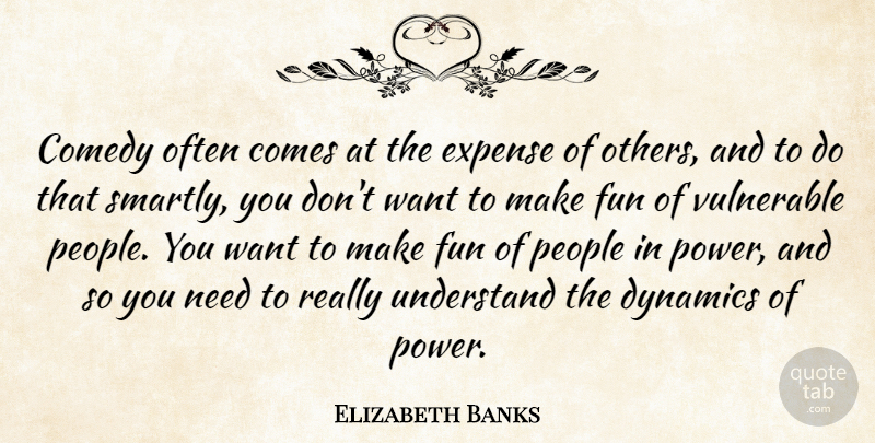 Elizabeth Banks Quote About Dynamics, Expense, People, Power, Understand: Comedy Often Comes At The...