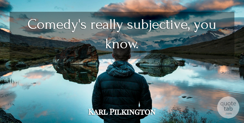 Karl Pilkington Quote About Comedy, Subjective, Knows: Comedys Really Subjective You Know...