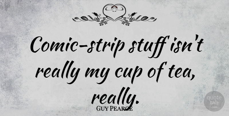 Guy Pearce Quote About Tea, Stuff, Cups: Comic Strip Stuff Isnt Really...