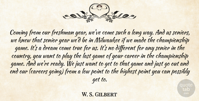 W. S. Gilbert Quote About Career, Coming, Dream, Freshman, Game: Coming From Our Freshman Year...
