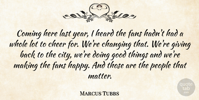 Marcus Tubbs Quote About Changing, Cheer, Coming, Fans, Giving: Coming Here Last Year I...