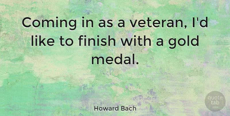 Howard Bach Quote About Gold, Veteran, Gold Medals: Coming In As A Veteran...