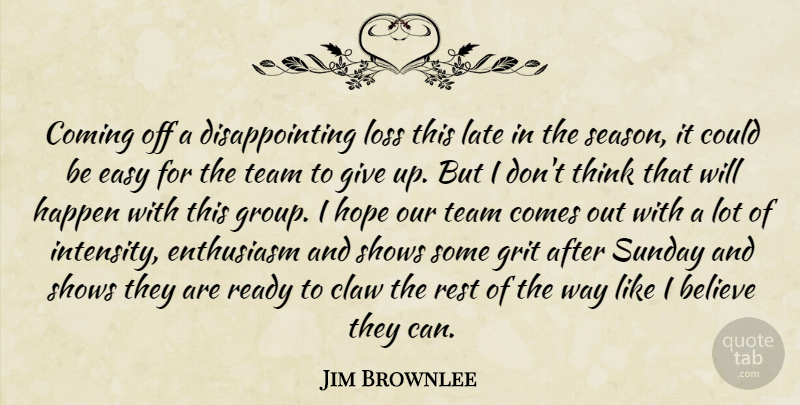 Jim Brownlee Quote About Believe, Coming, Easy, Enthusiasm, Grit: Coming Off A Disappointing Loss...