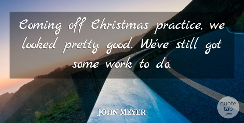 John Meyer Quote About Christmas, Coming, Looked, Work: Coming Off Christmas Practice We...