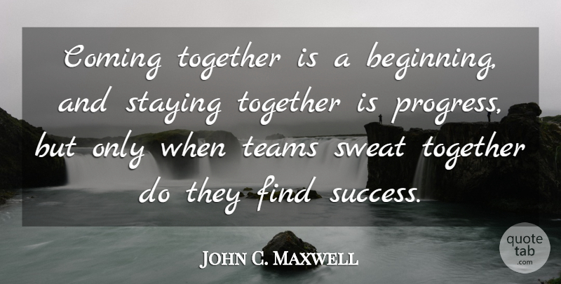 John C. Maxwell Quote About Leadership, Team, Sweat: Coming Together Is A Beginning...