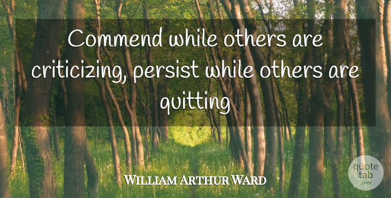 William Arthur Ward Quote About Frowning, Quitting, Criticize: Commend While Others Are Criticizing...