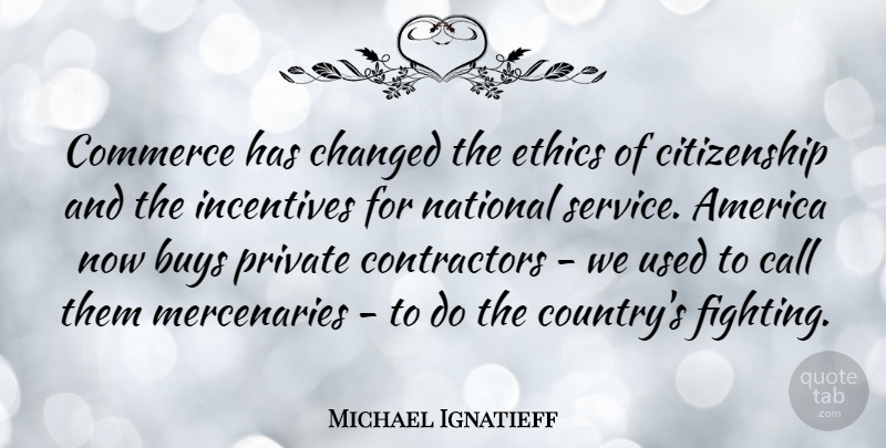 Michael Ignatieff Quote About America, Buys, Call, Changed, Citizenship: Commerce Has Changed The Ethics...
