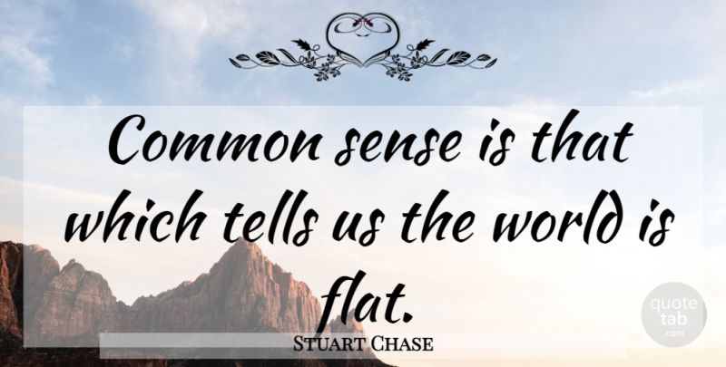 Stuart Chase Quote About Common Sense, World, Flats: Common Sense Is That Which...