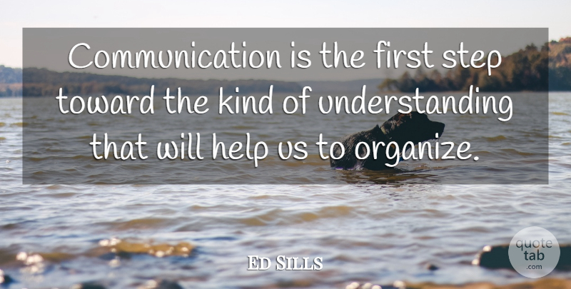 Ed Sills Quote About Communication, Help, Step, Toward, Understanding: Communication Is The First Step...