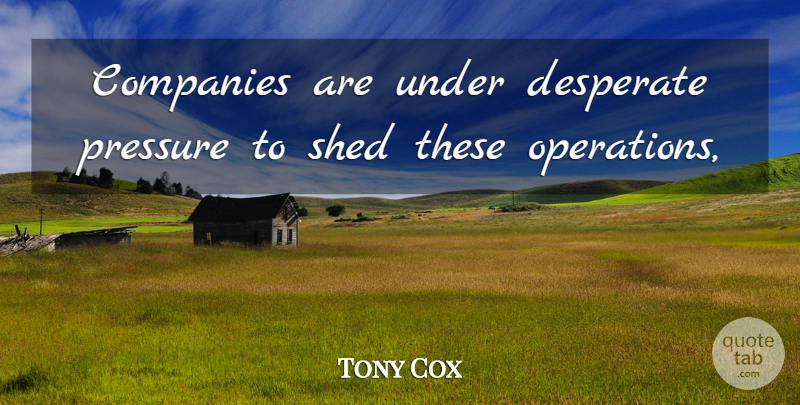 Tony Cox Quote About Companies, Desperate, Pressure, Shed: Companies Are Under Desperate Pressure...