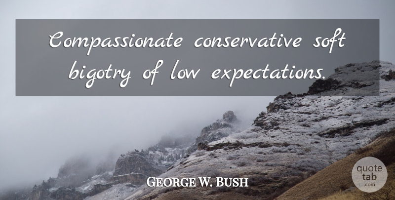 George W. Bush Quote About Expectations, Presidential, Conservative: Compassionate Conservative Soft Bigotry Of...