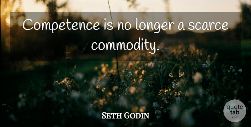 Seth Godin Quote About Commodity, Competence, Scarce: Competence Is No Longer A...