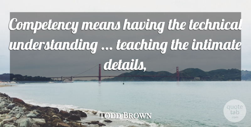 Todd Brown Quote About Intimate, Means, Teaching, Technical, Understanding: Competency Means Having The Technical...