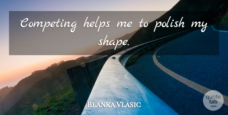 Blanka Vlasic Quote About Shapes, Helping, Help Me: Competing Helps Me To Polish...