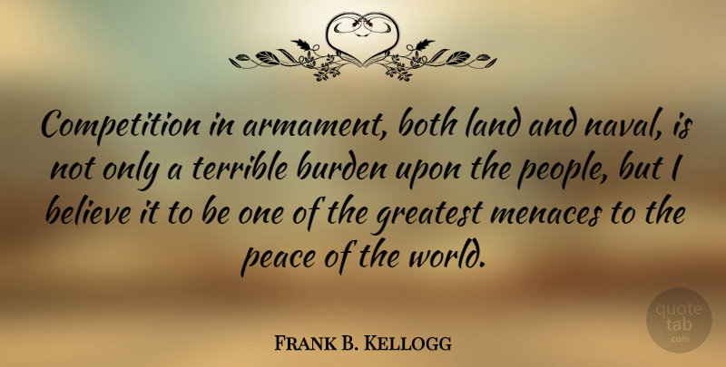 Frank B. Kellogg Quote About Believe, Land, People: Competition In Armament Both Land...