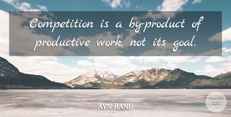 Ayn Rand Quote About Productive Work, Goal, Achievement: Competition Is A By Product...