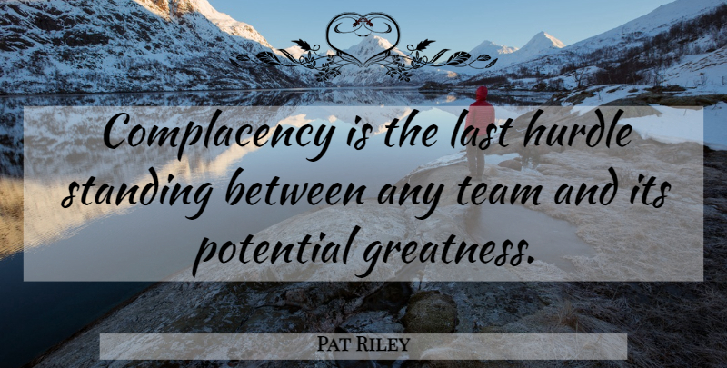 Pat Riley Quote About Team, Greatness, Complacency: Complacency Is The Last Hurdle...