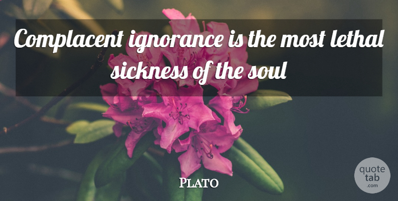 Plato Quote About Ignorance, Soul, Sickness: Complacent Ignorance Is The Most...