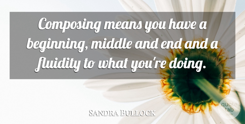 Sandra Bullock Quote About Mean, Beginning Middle And End, Fluidity: Composing Means You Have A...
