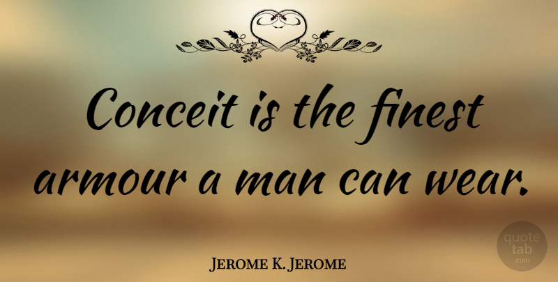 Jerome K. Jerome Quote About Men, Finest, Conceit: Conceit Is The Finest Armour...
