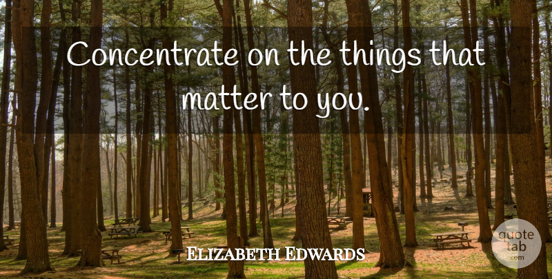 Elizabeth Edwards Quote About Matter, Follow Your Passion, Things That Matter: Concentrate On The Things That...