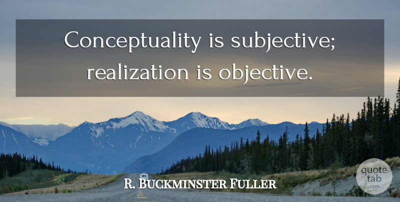 R. Buckminster Fuller Quote About Realization, Objectives, Subjective: Conceptuality Is Subjective Realization Is...